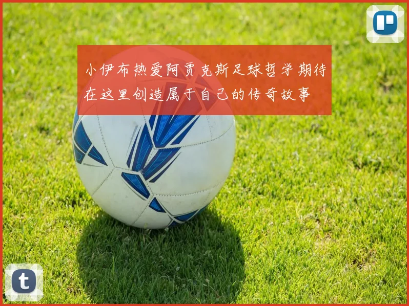 小伊布热爱阿贾克斯足球哲学期待在这里创造属于自己的传奇故事