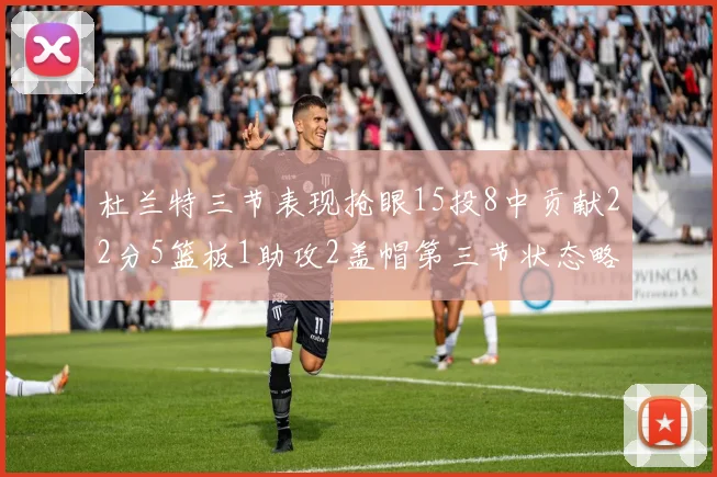杜兰特三节表现抢眼15投8中贡献22分5篮板1助攻2盖帽第三节状态略有下滑