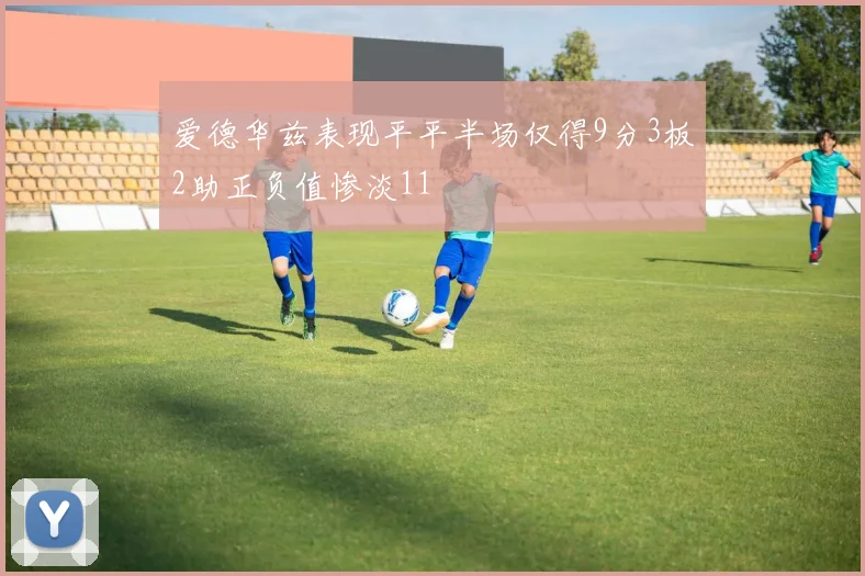 爱德华兹表现平平半场仅得9分3板2助正负值惨淡11