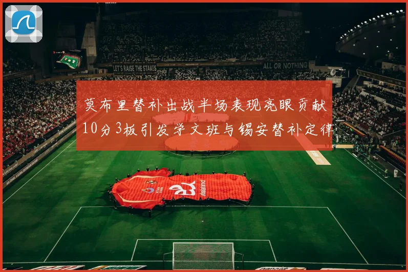 莫布里替补出战半场表现亮眼贡献10分3板引发学文班与锡安替补定律探讨