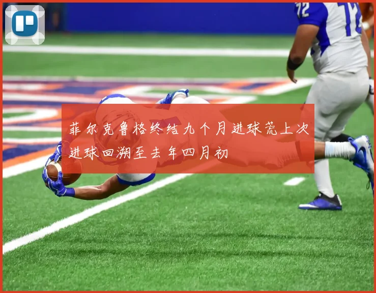 菲尔克鲁格终结九个月进球荒上次进球回溯至去年四月初