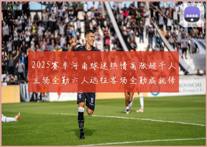 2025赛季河南球迷热情高涨超千人主场全勤六人远征客场全勤成就传奇