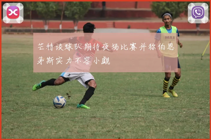 芒特谈球队期待夜场比赛并称伯恩茅斯实力不容小觑