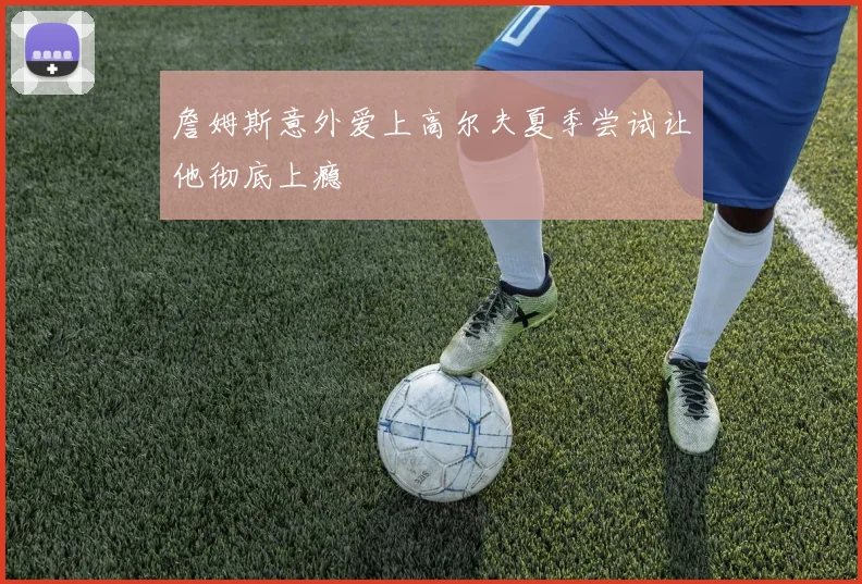 詹姆斯意外爱上高尔夫夏季尝试让他彻底上瘾