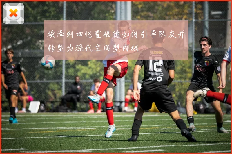 埃泽利回忆霍福德如何引导队友并转型为现代空间型内线