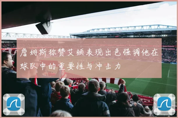 詹姆斯称赞艾顿表现出色强调他在球队中的重要性与冲击力