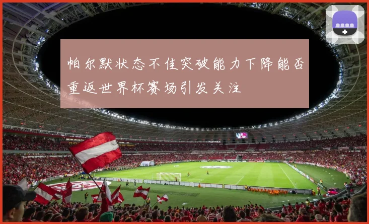 帕尔默状态不佳突破能力下降能否重返世界杯赛场引发关注