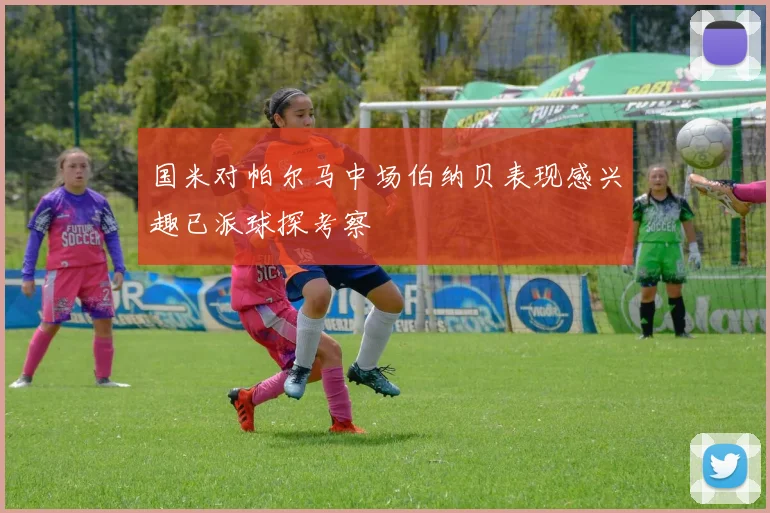 国米对帕尔马中场伯纳贝表现感兴趣已派球探考察