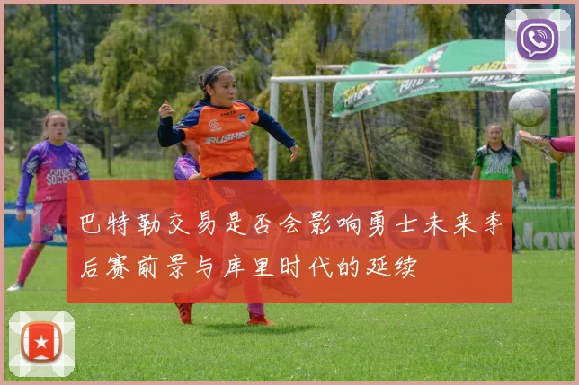 巴特勒交易是否会影响勇士未来季后赛前景与库里时代的延续