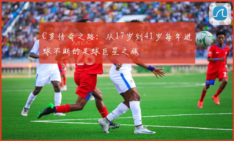 C罗传奇之路：从17岁到41岁每年进球不断的足球巨星之旅
