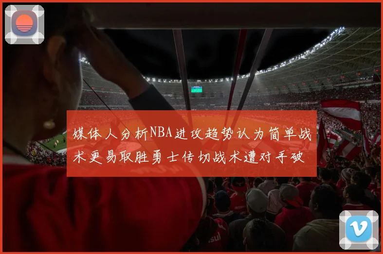 媒体人分析NBA进攻趋势认为简单战术更易取胜勇士传切战术遭对手破解
