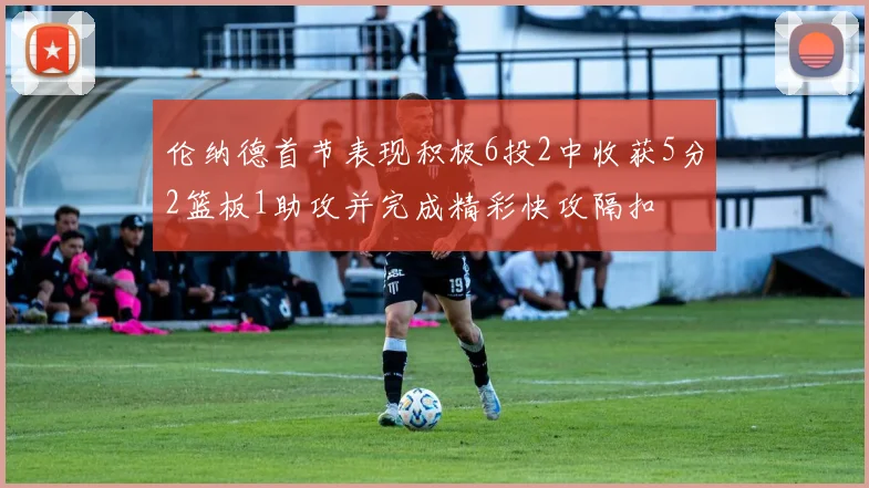 伦纳德首节表现积极6投2中收获5分2篮板1助攻并完成精彩快攻隔扣
