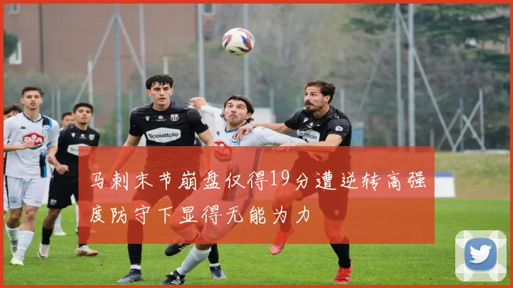 马刺末节崩盘仅得19分遭逆转高强度防守下显得无能为力