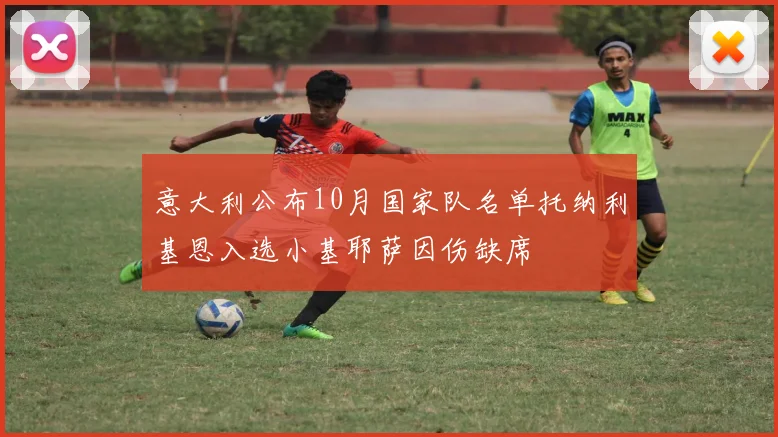 意大利公布10月国家队名单托纳利基恩入选小基耶萨因伤缺席