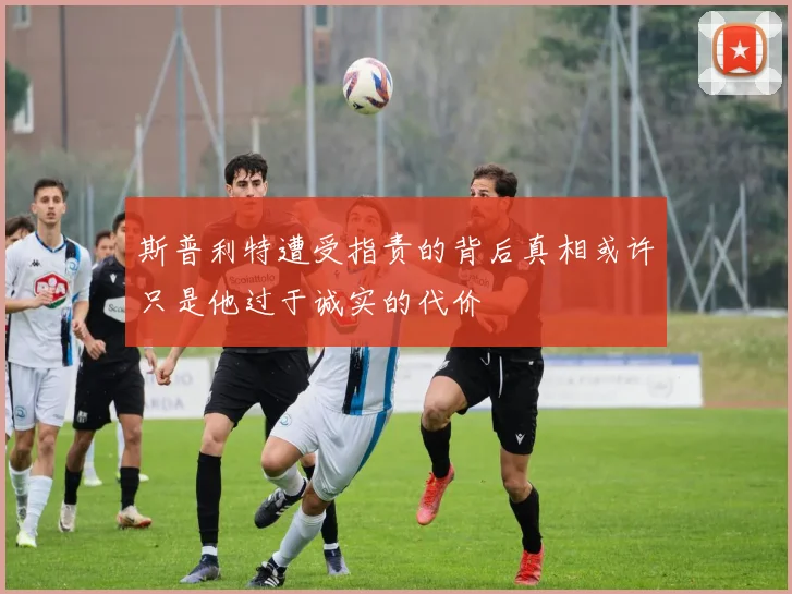 斯普利特遭受指责的背后真相或许只是他过于诚实的代价