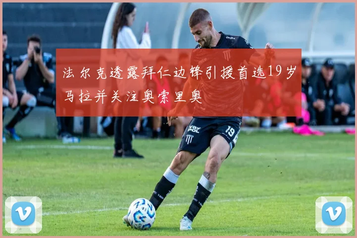 法尔克透露拜仁边锋引援首选19岁马拉并关注奥索里奥