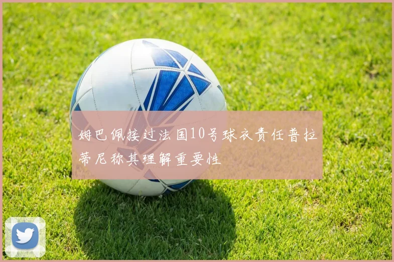 姆巴佩接过法国10号球衣责任普拉蒂尼称其理解重要性