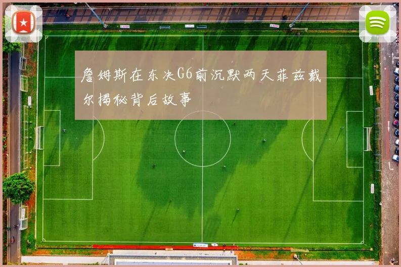 詹姆斯在东决G6前沉默两天菲兹戴尔揭秘背后故事