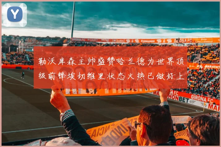 勒沃库森主帅盛赞哈兰德为世界顶级前锋埃切维里状态火热已做好上场准备
