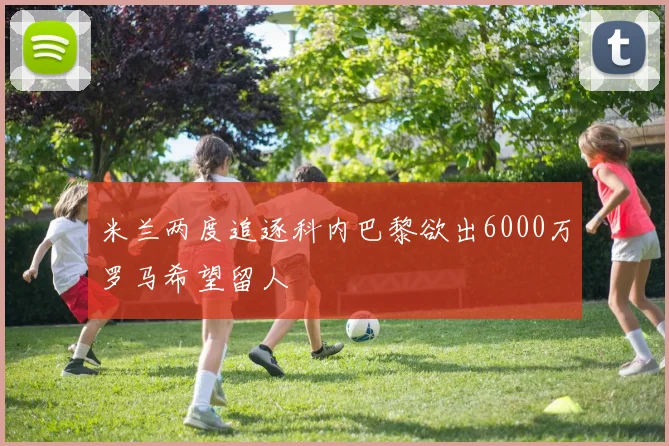 米兰两度追逐科内巴黎欲出6000万罗马希望留人