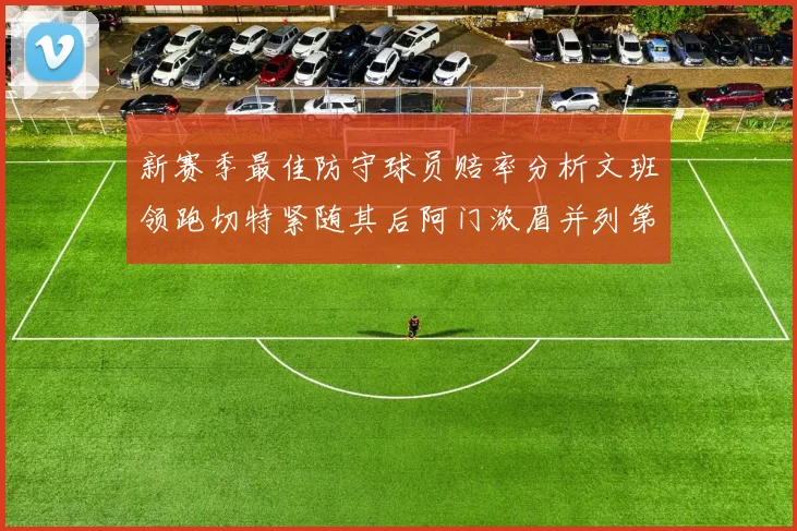 新赛季最佳防守球员赔率分析文班领跑切特紧随其后阿门浓眉并列第三
