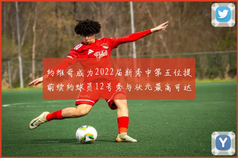 约维奇成为2022届新秀中第五位提前续约球员12号秀与状元最高可达5年287亿
