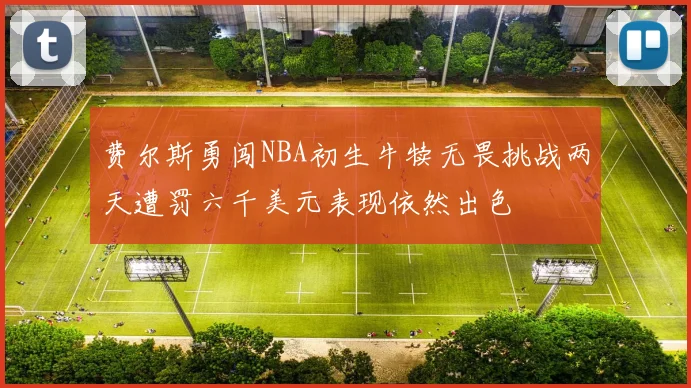 费尔斯勇闯NBA初生牛犊无畏挑战两天遭罚六千美元表现依然出色