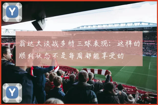 翁达夫谈战多特三球表现：这样的顺利状态不是每周都能享受的