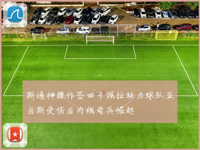 斯通神操作签回卡佩拉助力球队亚当斯受伤后内线奇兵崛起