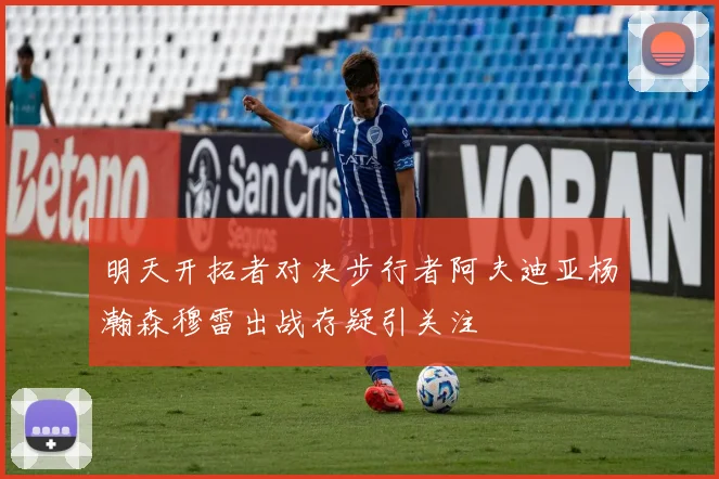 明天开拓者对决步行者阿夫迪亚杨瀚森穆雷出战存疑引关注