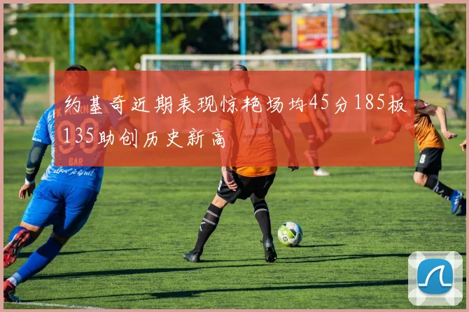 约基奇近期表现惊艳场均45分185板135助创历史新高