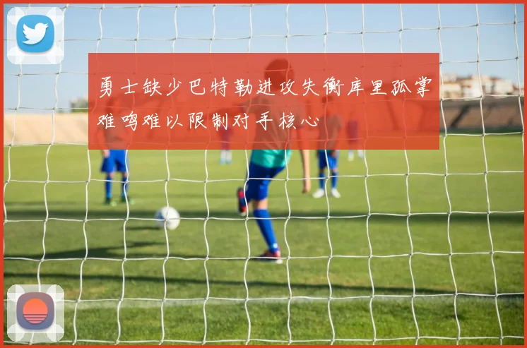 勇士缺少巴特勒进攻失衡库里孤掌难鸣难以限制对手核心