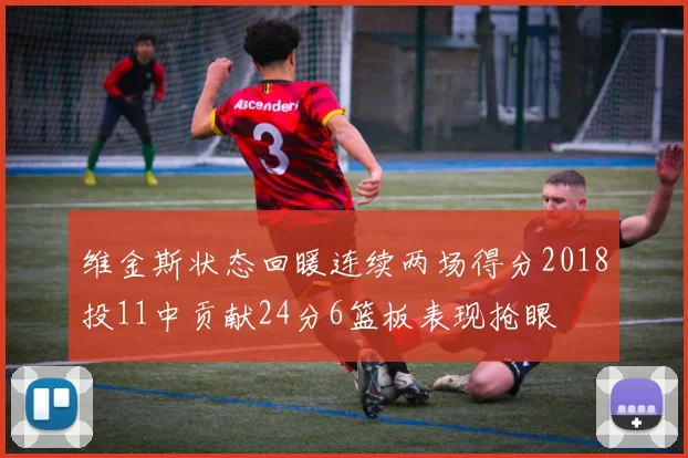 维金斯状态回暖连续两场得分2018投11中贡献24分6篮板表现抢眼