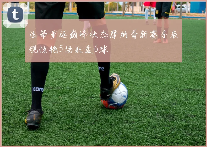 法蒂重返巅峰状态摩纳哥新赛季表现惊艳5场狂轰6球