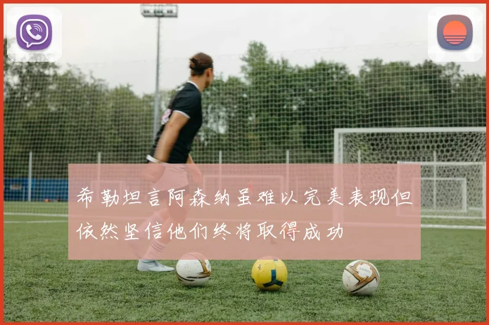 希勒坦言阿森纳虽难以完美表现但依然坚信他们终将取得成功