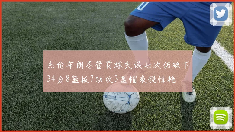 杰伦布朗尽管罚球失误七次仍砍下34分8篮板7助攻3盖帽表现惊艳