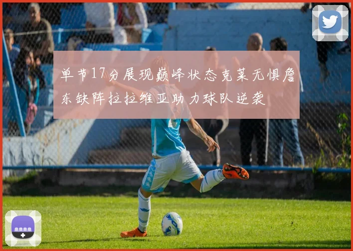单节17分展现巅峰状态克莱无惧詹东缺阵拉拉维亚助力球队逆袭