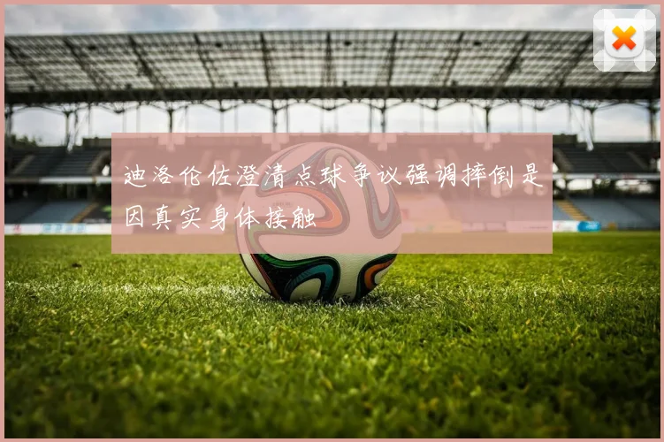 迪洛伦佐澄清点球争议强调摔倒是因真实身体接触