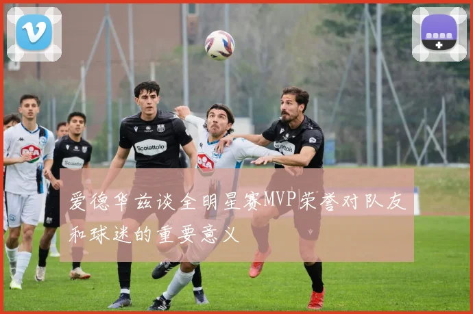 爱德华兹谈全明星赛MVP荣誉对队友和球迷的重要意义