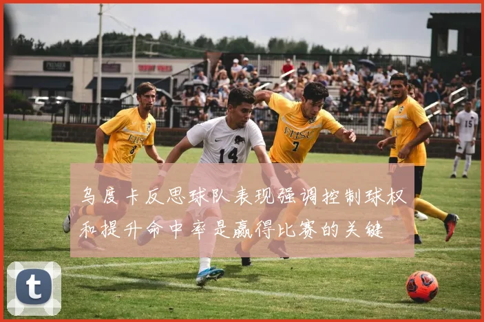 乌度卡反思球队表现强调控制球权和提升命中率是赢得比赛的关键
