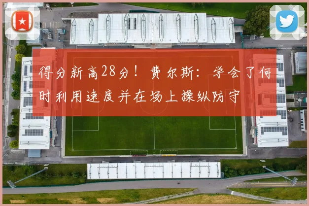 得分新高28分！费尔斯：学会了何时利用速度并在场上操纵防守