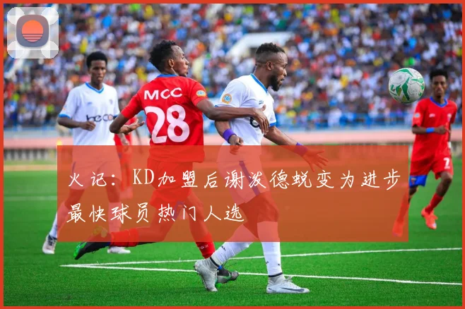 火记：KD加盟后谢泼德蜕变为进步最快球员热门人选