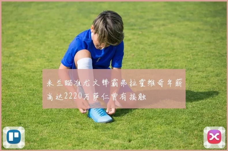 米兰瞄准尤文锋霸弗拉霍维奇年薪高达2220万萨仁曾有接触