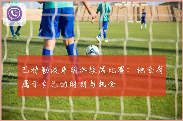 巴特勒谈库明加缺席比赛：他会有属于自己的时刻与机会