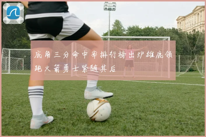 底角三分命中率排行榜出炉雄鹿领跑火箭勇士紧随其后