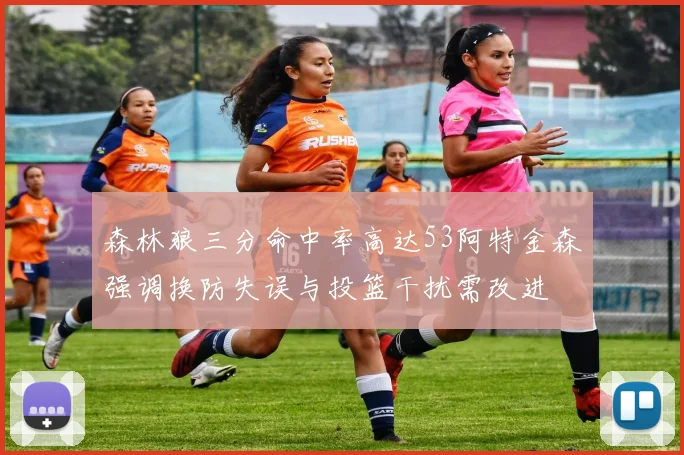 森林狼三分命中率高达53阿特金森强调换防失误与投篮干扰需改进