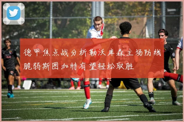 德甲焦点战分析勒沃库森主场防线脆弱斯图加特有望轻松取胜