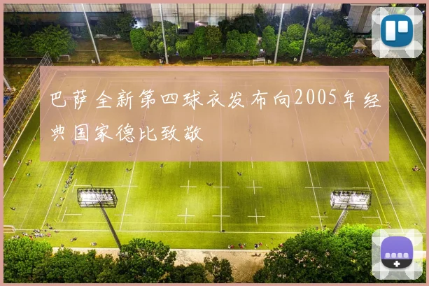 巴萨全新第四球衣发布向2005年经典国家德比致敬