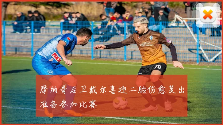 摩纳哥后卫戴尔喜迎二胎伤愈复出准备参加比赛