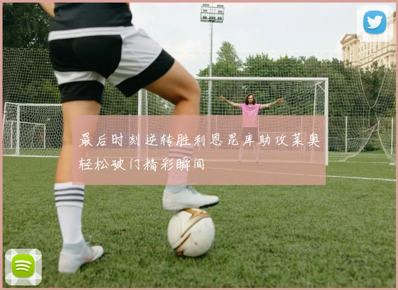 最后时刻逆转胜利恩昆库助攻莱奥轻松破门精彩瞬间